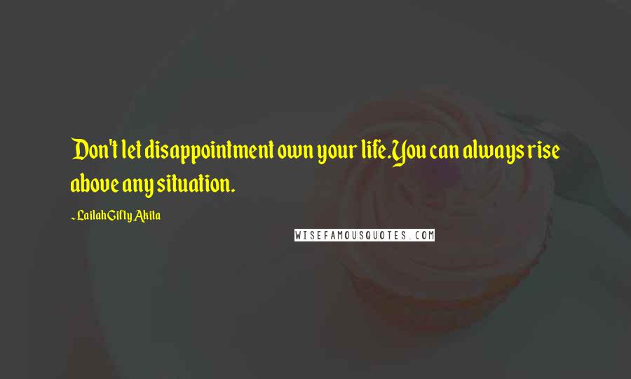 Lailah Gifty Akita Quotes: Don't let disappointment own your life.You can always rise above any situation.