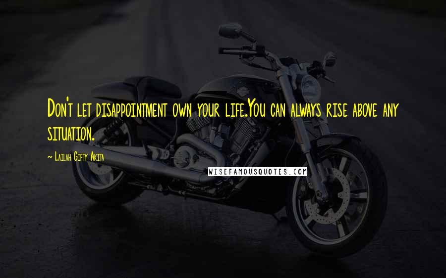 Lailah Gifty Akita Quotes: Don't let disappointment own your life.You can always rise above any situation.