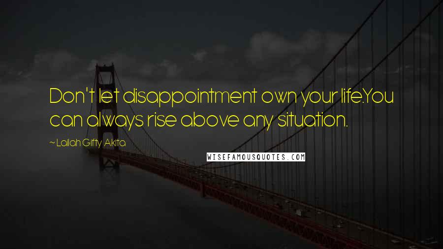 Lailah Gifty Akita Quotes: Don't let disappointment own your life.You can always rise above any situation.