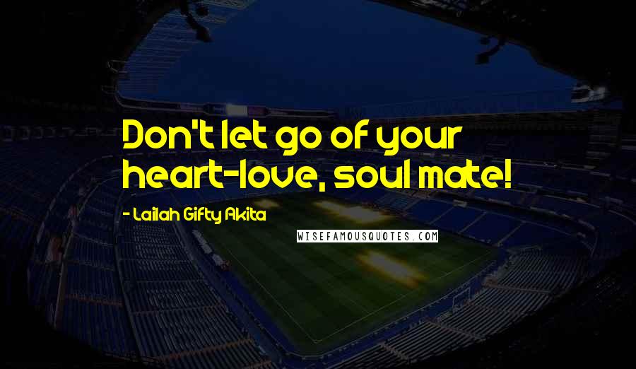 Lailah Gifty Akita Quotes: Don't let go of your heart-love, soul mate!