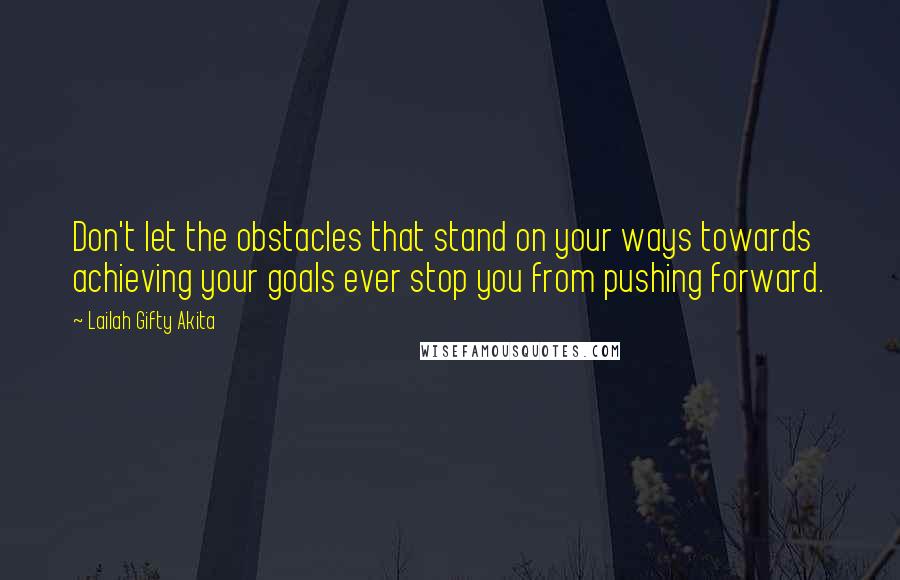 Lailah Gifty Akita Quotes: Don't let the obstacles that stand on your ways towards achieving your goals ever stop you from pushing forward.