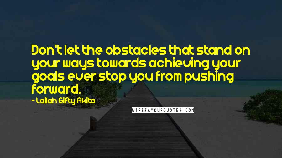 Lailah Gifty Akita Quotes: Don't let the obstacles that stand on your ways towards achieving your goals ever stop you from pushing forward.