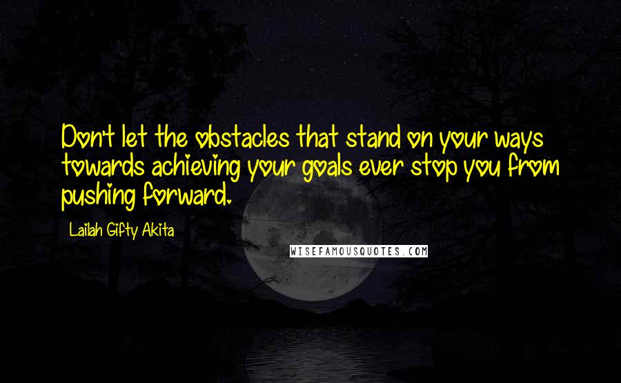 Lailah Gifty Akita Quotes: Don't let the obstacles that stand on your ways towards achieving your goals ever stop you from pushing forward.