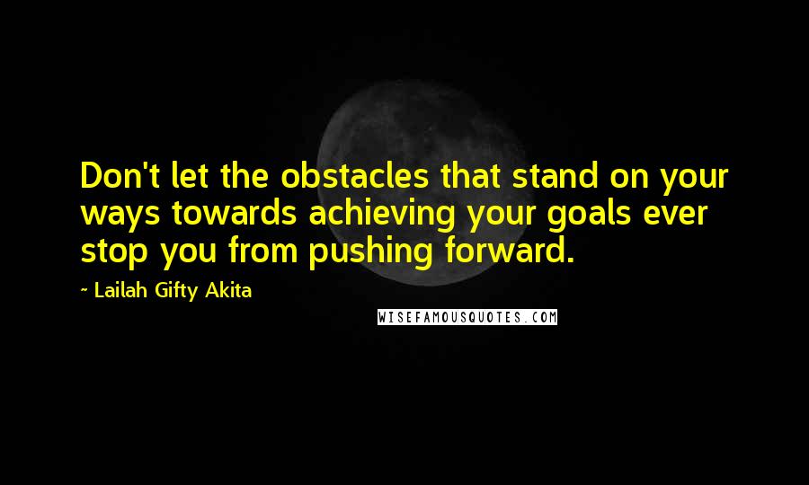 Lailah Gifty Akita Quotes: Don't let the obstacles that stand on your ways towards achieving your goals ever stop you from pushing forward.