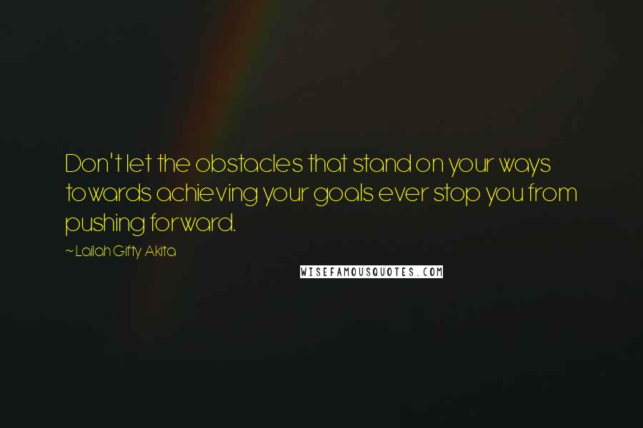 Lailah Gifty Akita Quotes: Don't let the obstacles that stand on your ways towards achieving your goals ever stop you from pushing forward.