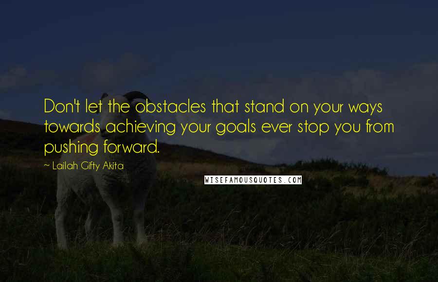 Lailah Gifty Akita Quotes: Don't let the obstacles that stand on your ways towards achieving your goals ever stop you from pushing forward.