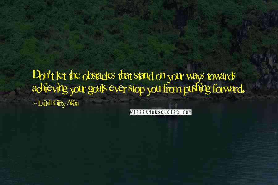 Lailah Gifty Akita Quotes: Don't let the obstacles that stand on your ways towards achieving your goals ever stop you from pushing forward.