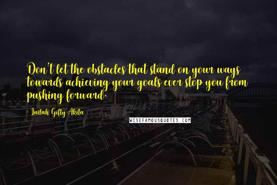 Lailah Gifty Akita Quotes: Don't let the obstacles that stand on your ways towards achieving your goals ever stop you from pushing forward.