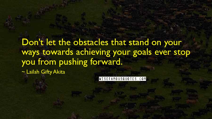 Lailah Gifty Akita Quotes: Don't let the obstacles that stand on your ways towards achieving your goals ever stop you from pushing forward.
