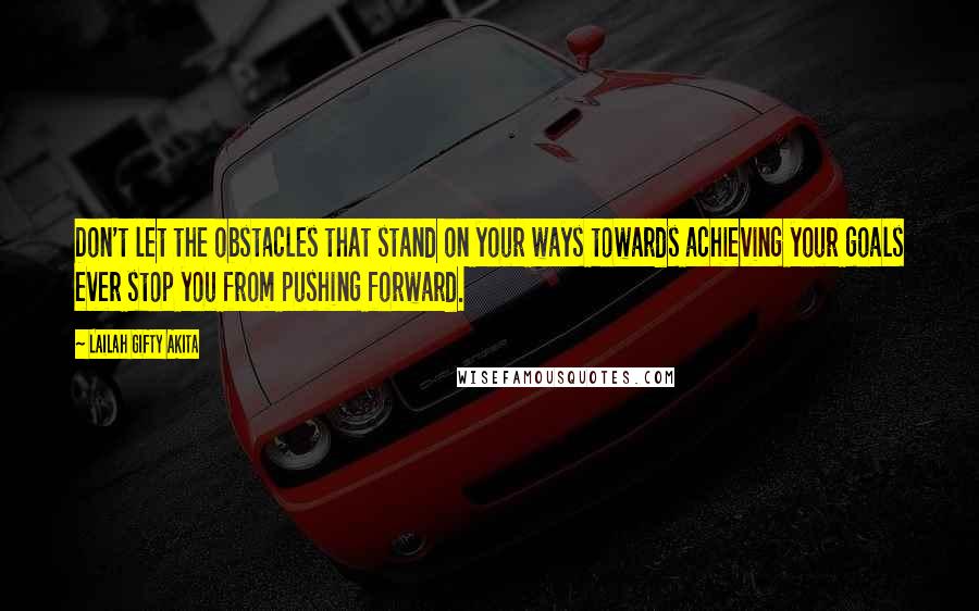 Lailah Gifty Akita Quotes: Don't let the obstacles that stand on your ways towards achieving your goals ever stop you from pushing forward.