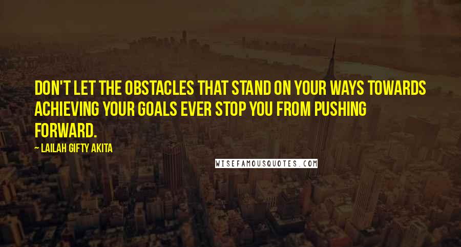 Lailah Gifty Akita Quotes: Don't let the obstacles that stand on your ways towards achieving your goals ever stop you from pushing forward.