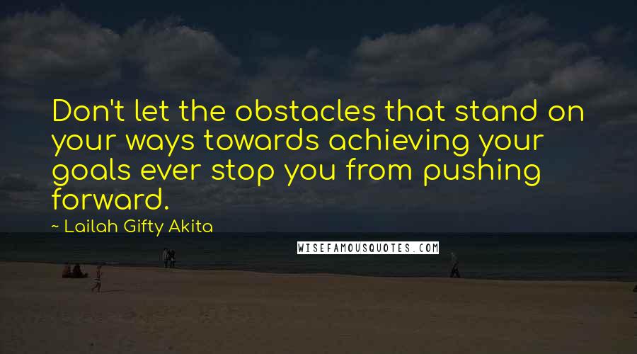 Lailah Gifty Akita Quotes: Don't let the obstacles that stand on your ways towards achieving your goals ever stop you from pushing forward.