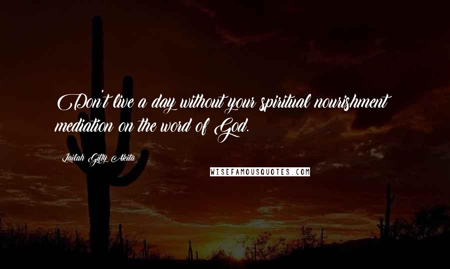 Lailah Gifty Akita Quotes: Don't live a day without your spiritual nourishment; mediation on the word of God.