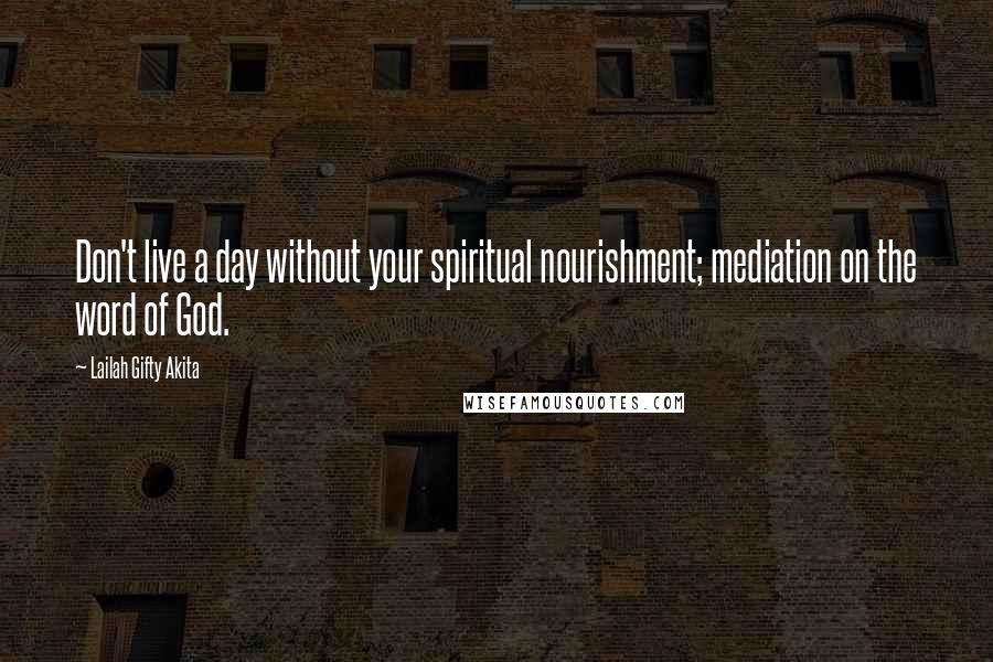 Lailah Gifty Akita Quotes: Don't live a day without your spiritual nourishment; mediation on the word of God.