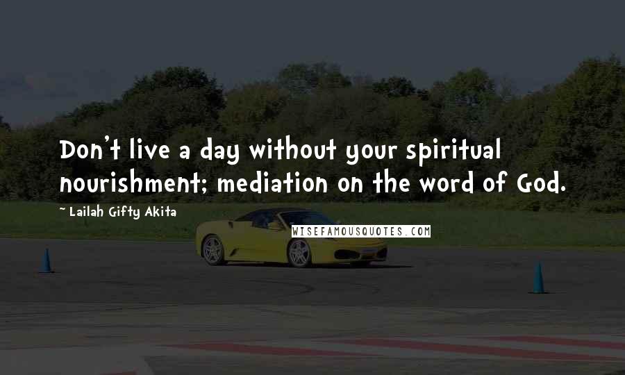 Lailah Gifty Akita Quotes: Don't live a day without your spiritual nourishment; mediation on the word of God.