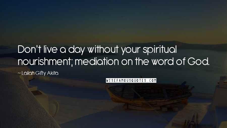 Lailah Gifty Akita Quotes: Don't live a day without your spiritual nourishment; mediation on the word of God.