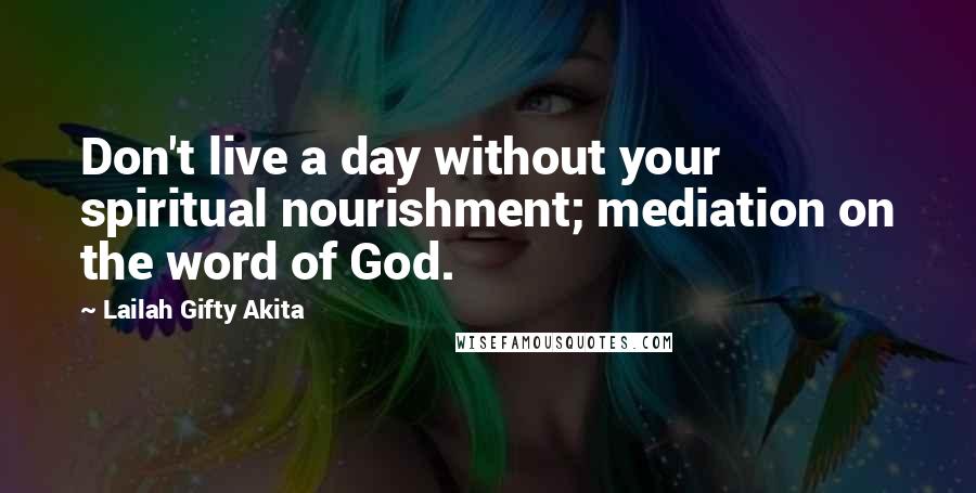 Lailah Gifty Akita Quotes: Don't live a day without your spiritual nourishment; mediation on the word of God.