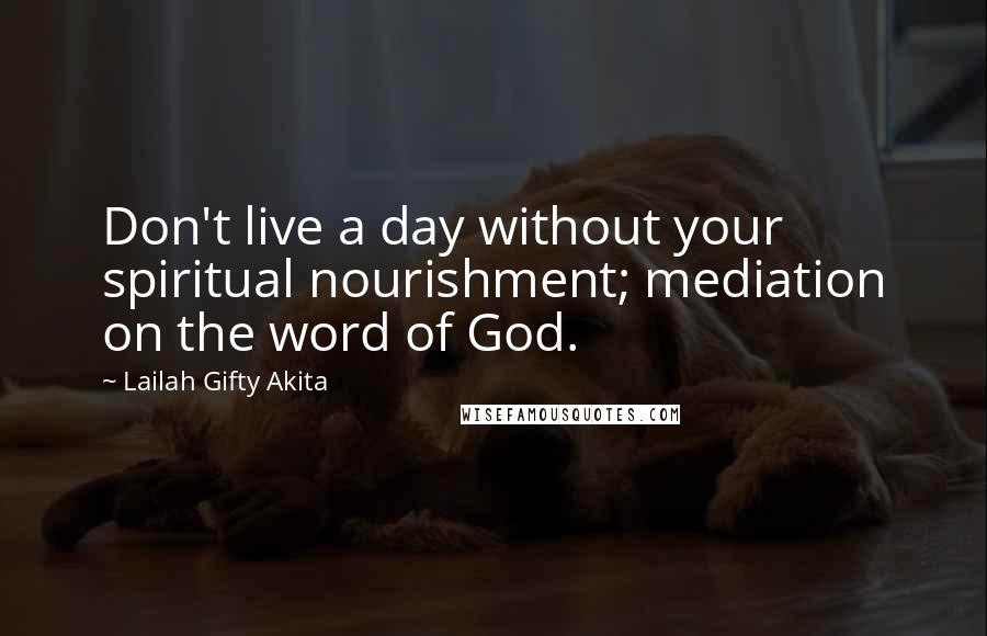 Lailah Gifty Akita Quotes: Don't live a day without your spiritual nourishment; mediation on the word of God.