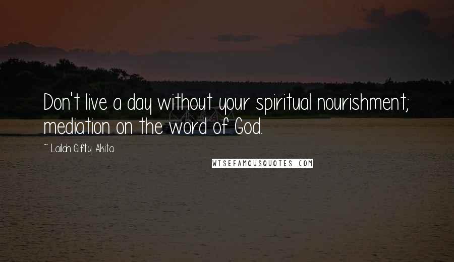 Lailah Gifty Akita Quotes: Don't live a day without your spiritual nourishment; mediation on the word of God.