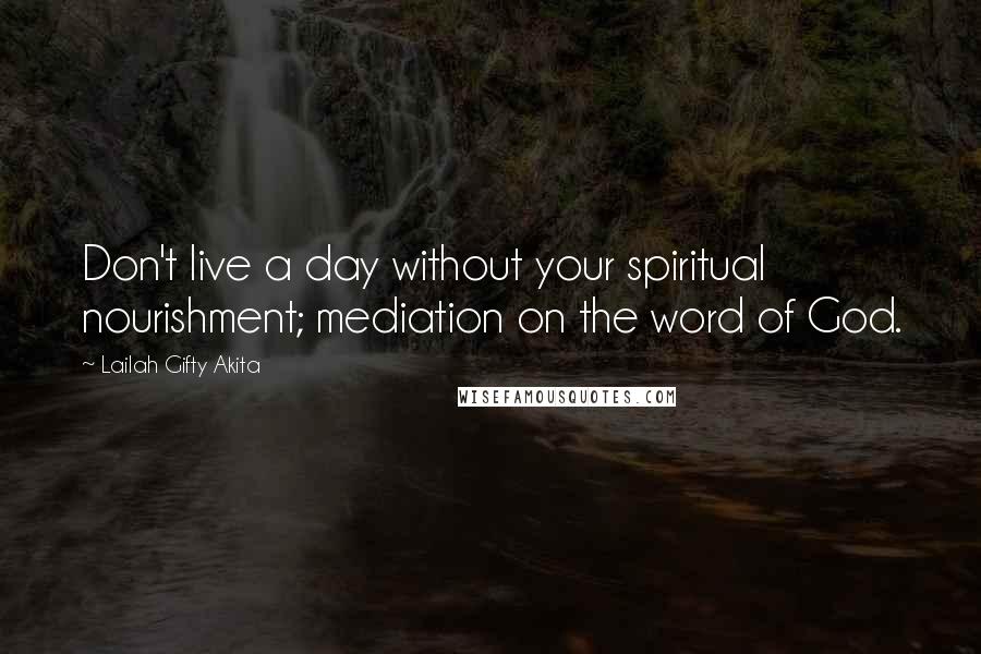 Lailah Gifty Akita Quotes: Don't live a day without your spiritual nourishment; mediation on the word of God.