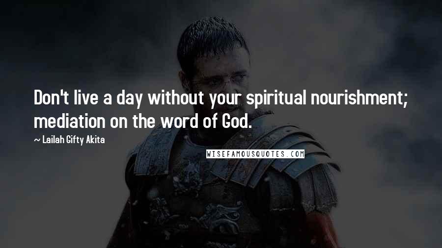 Lailah Gifty Akita Quotes: Don't live a day without your spiritual nourishment; mediation on the word of God.