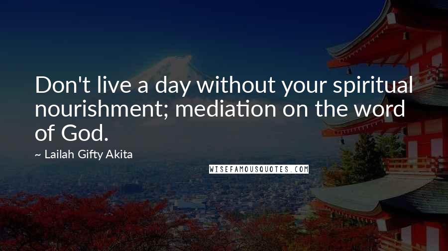 Lailah Gifty Akita Quotes: Don't live a day without your spiritual nourishment; mediation on the word of God.