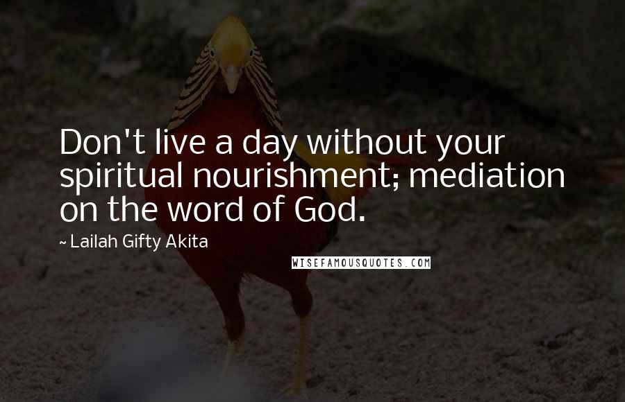 Lailah Gifty Akita Quotes: Don't live a day without your spiritual nourishment; mediation on the word of God.