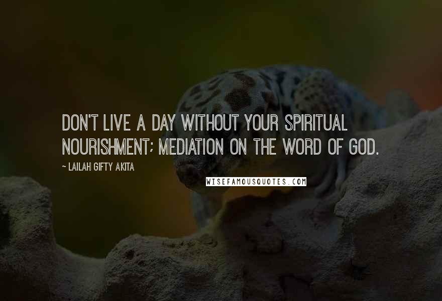 Lailah Gifty Akita Quotes: Don't live a day without your spiritual nourishment; mediation on the word of God.