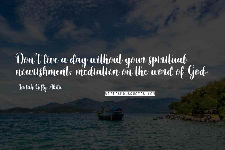 Lailah Gifty Akita Quotes: Don't live a day without your spiritual nourishment; mediation on the word of God.