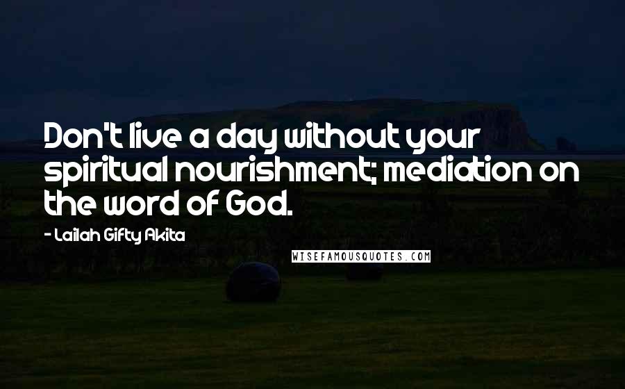 Lailah Gifty Akita Quotes: Don't live a day without your spiritual nourishment; mediation on the word of God.