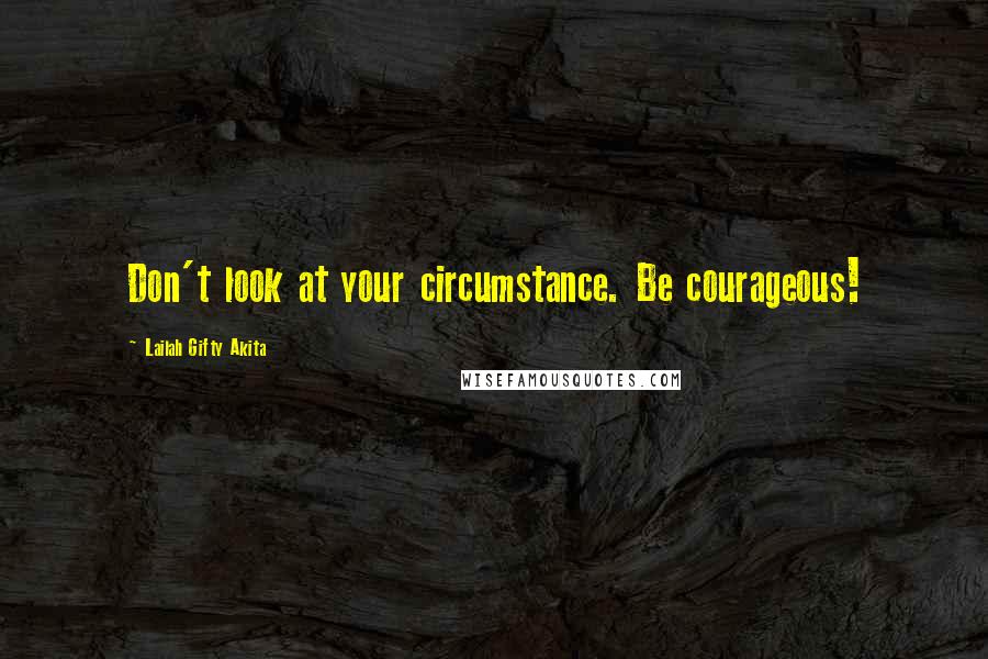 Lailah Gifty Akita Quotes: Don't look at your circumstance. Be courageous!