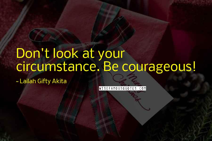 Lailah Gifty Akita Quotes: Don't look at your circumstance. Be courageous!