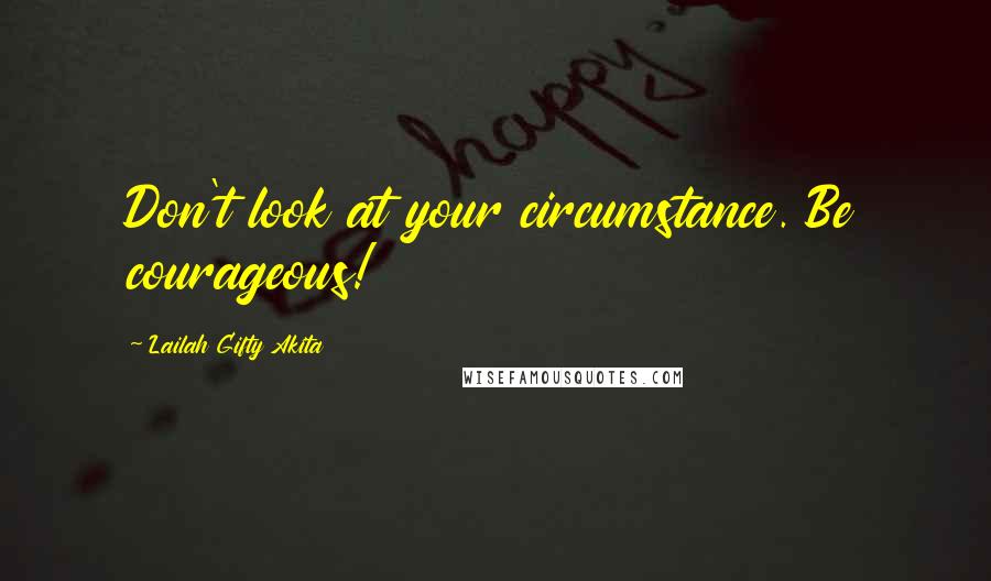 Lailah Gifty Akita Quotes: Don't look at your circumstance. Be courageous!