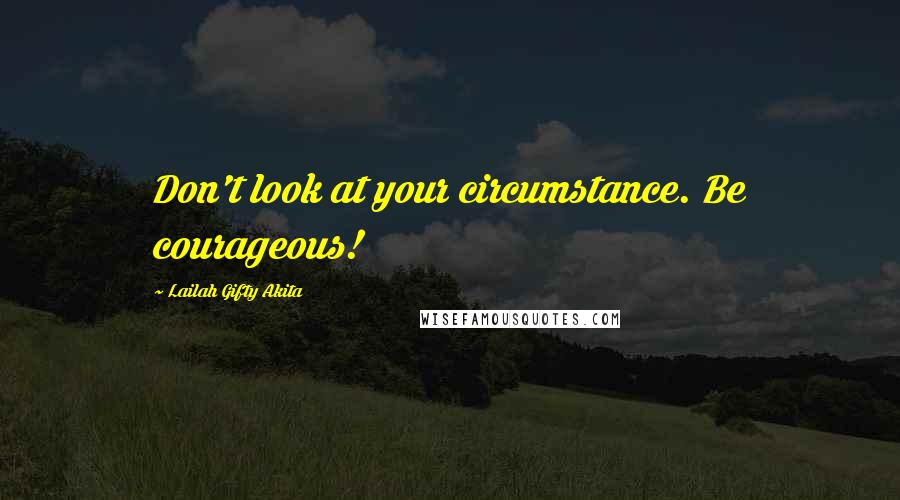 Lailah Gifty Akita Quotes: Don't look at your circumstance. Be courageous!