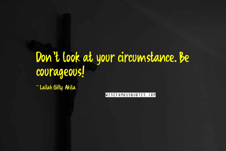 Lailah Gifty Akita Quotes: Don't look at your circumstance. Be courageous!