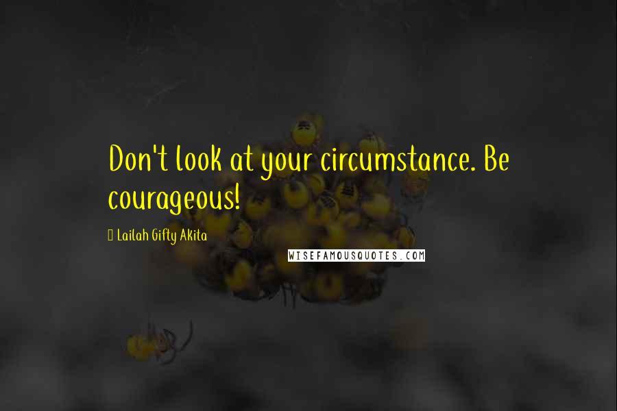 Lailah Gifty Akita Quotes: Don't look at your circumstance. Be courageous!