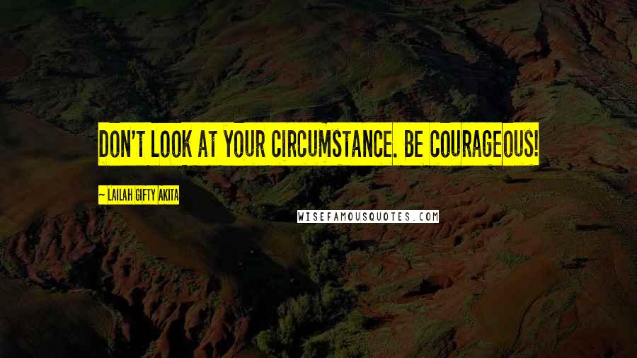 Lailah Gifty Akita Quotes: Don't look at your circumstance. Be courageous!