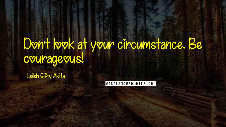 Lailah Gifty Akita Quotes: Don't look at your circumstance. Be courageous!