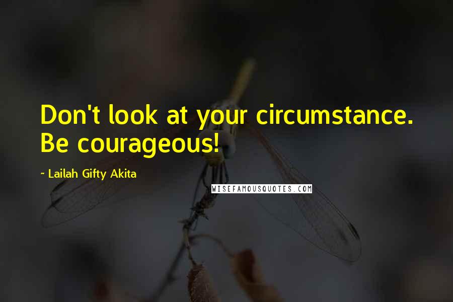 Lailah Gifty Akita Quotes: Don't look at your circumstance. Be courageous!