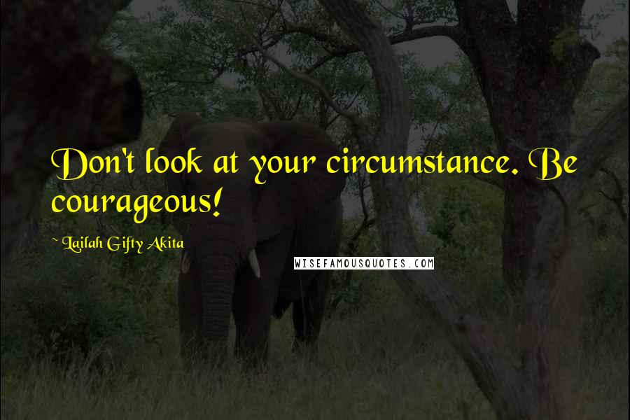 Lailah Gifty Akita Quotes: Don't look at your circumstance. Be courageous!