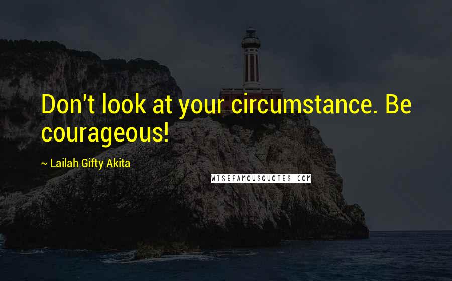 Lailah Gifty Akita Quotes: Don't look at your circumstance. Be courageous!