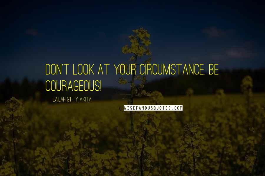 Lailah Gifty Akita Quotes: Don't look at your circumstance. Be courageous!