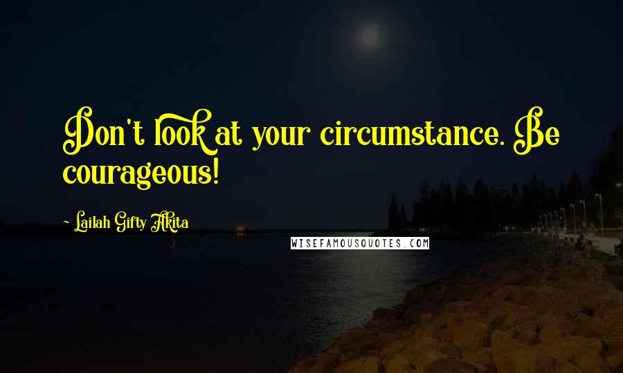 Lailah Gifty Akita Quotes: Don't look at your circumstance. Be courageous!