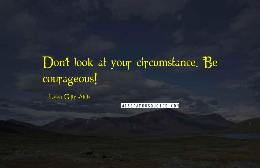 Lailah Gifty Akita Quotes: Don't look at your circumstance. Be courageous!