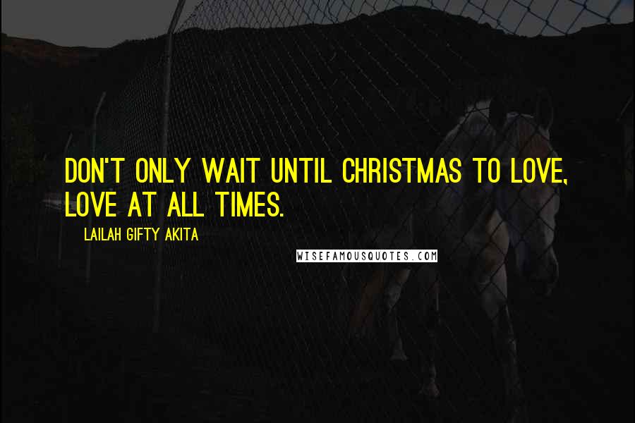 Lailah Gifty Akita Quotes: Don't only wait until Christmas to love, love at all times.