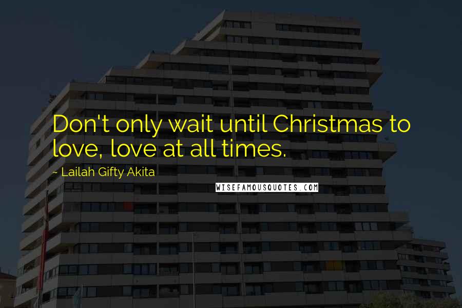 Lailah Gifty Akita Quotes: Don't only wait until Christmas to love, love at all times.