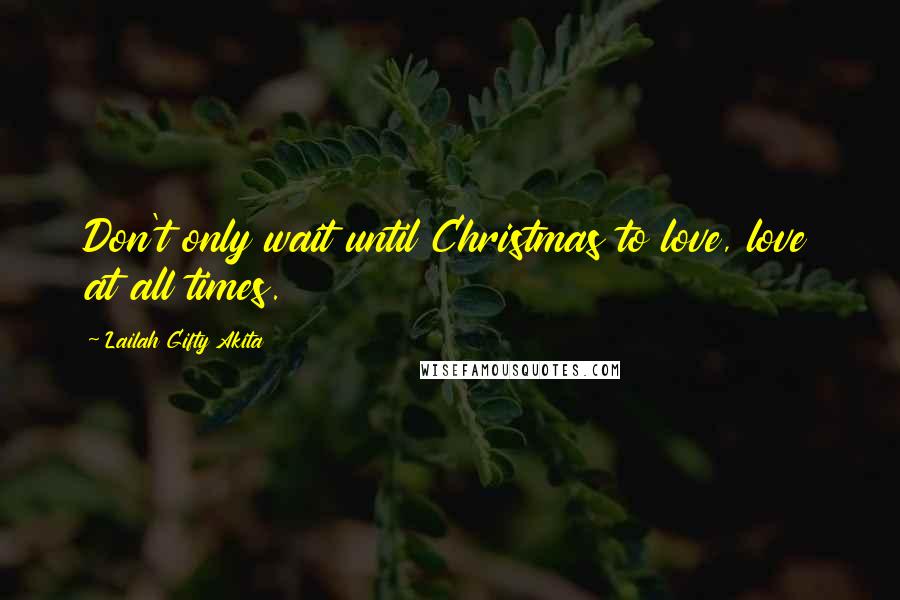 Lailah Gifty Akita Quotes: Don't only wait until Christmas to love, love at all times.