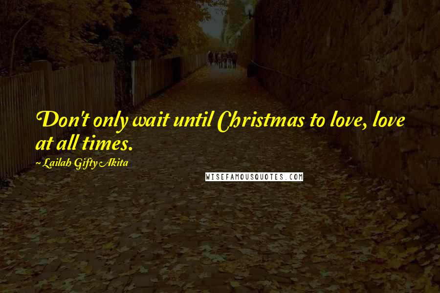 Lailah Gifty Akita Quotes: Don't only wait until Christmas to love, love at all times.