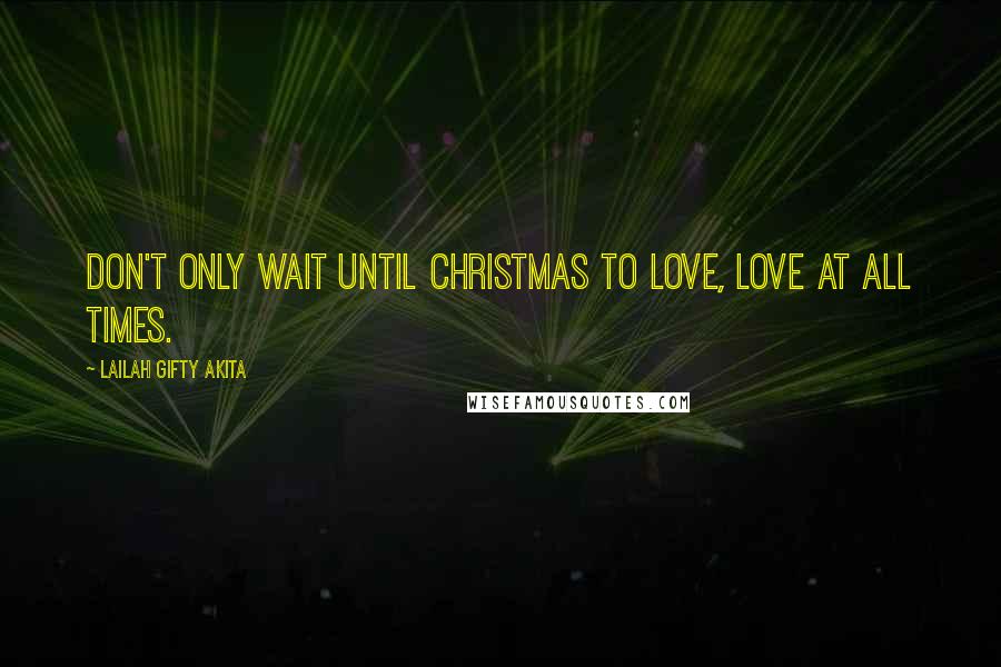 Lailah Gifty Akita Quotes: Don't only wait until Christmas to love, love at all times.