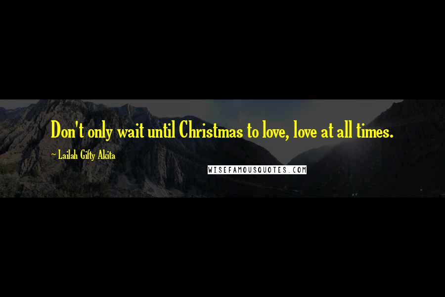Lailah Gifty Akita Quotes: Don't only wait until Christmas to love, love at all times.